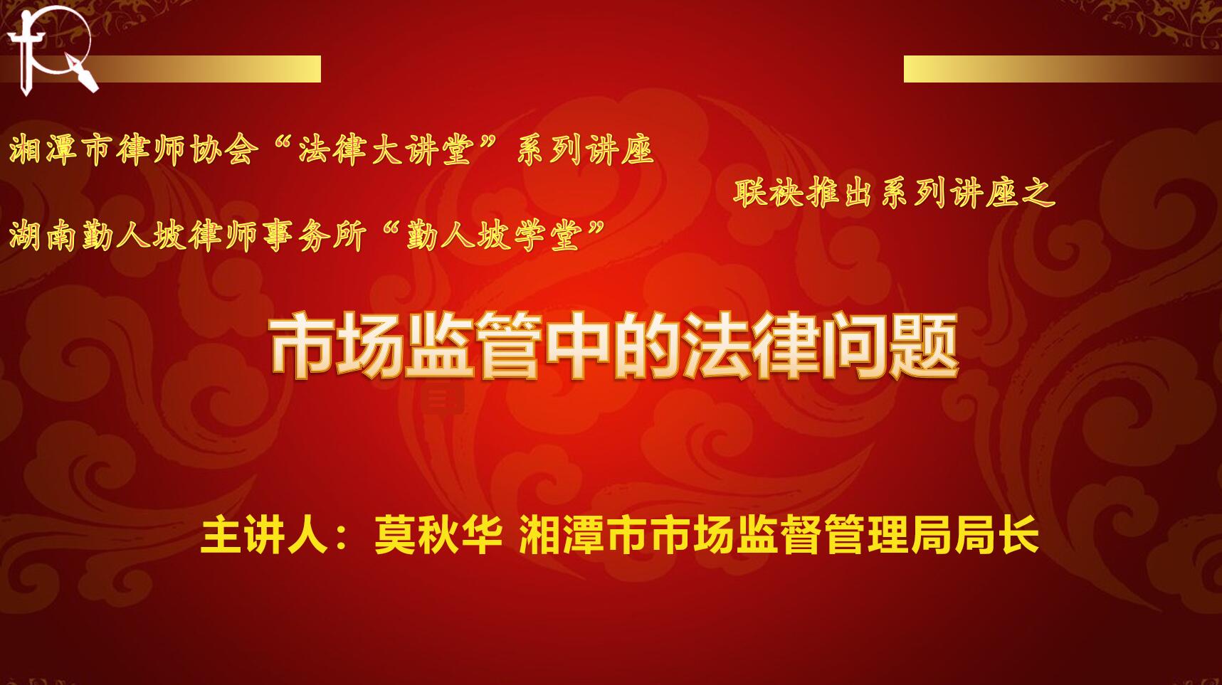 湘潭市律师协会“法律大讲堂”主办 湖南勤人坡律师事务所“勤人坡学堂承办—— “市场监管中的法律问题”讲座